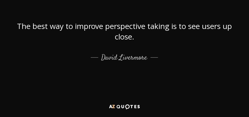The best way to improve perspective taking is to see users up close. - David Livermore