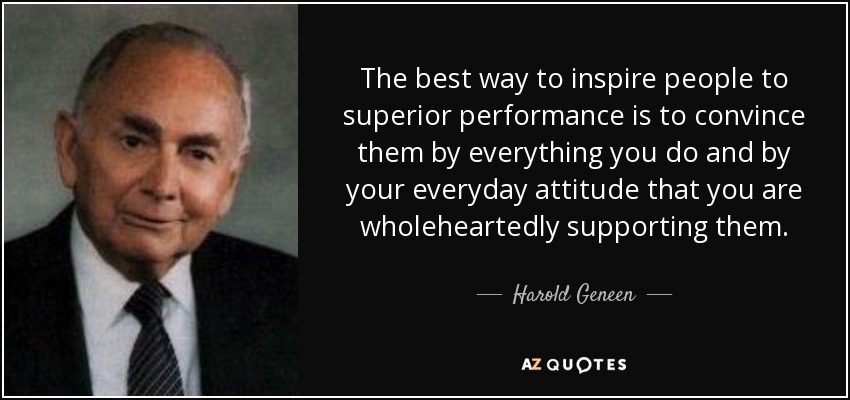 The best way to inspire people to superior performance is to convince them by everything you do and by your everyday attitude that you are wholeheartedly supporting them. - Harold Geneen