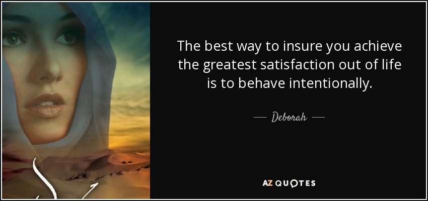 The best way to insure you achieve the greatest satisfaction out of life is to behave intentionally. - Deborah