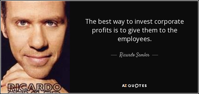 The best way to invest corporate profits is to give them to the employees. - Ricardo Semler