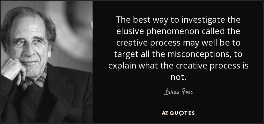 The best way to investigate the elusive phenomenon called the creative process may well be to target all the misconceptions, to explain what the creative process is not. - Lukas Foss