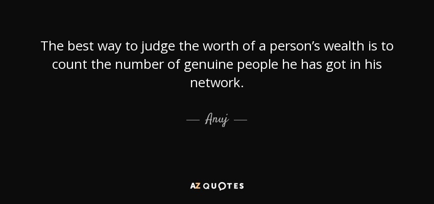 The best way to judge the worth of a person’s wealth is to count the number of genuine people he has got in his network. - Anuj