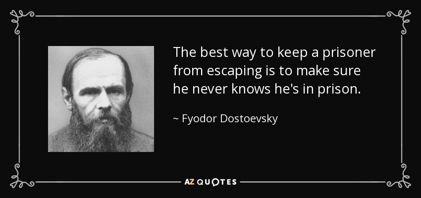 The best way to keep a prisoner from escaping is to make sure he never knows he's in prison. - Fyodor Dostoevsky