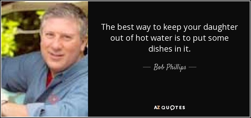 The best way to keep your daughter out of hot water is to put some dishes in it. - Bob Phillips