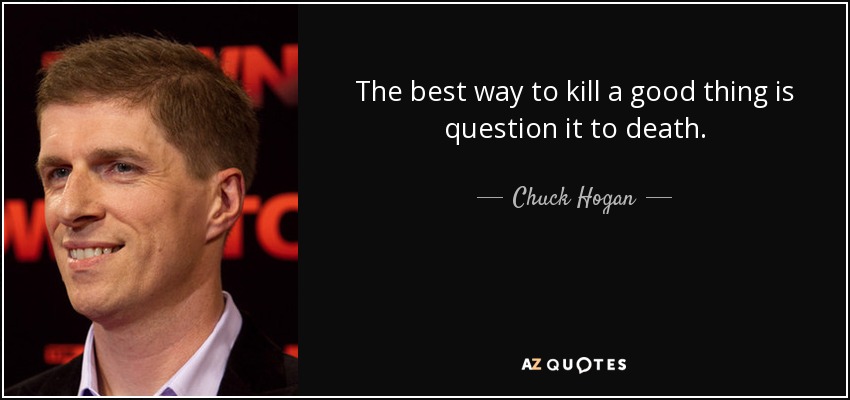 The best way to kill a good thing is question it to death. - Chuck Hogan