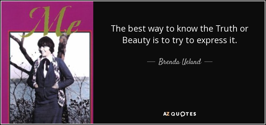The best way to know the Truth or Beauty is to try to express it. - Brenda Ueland