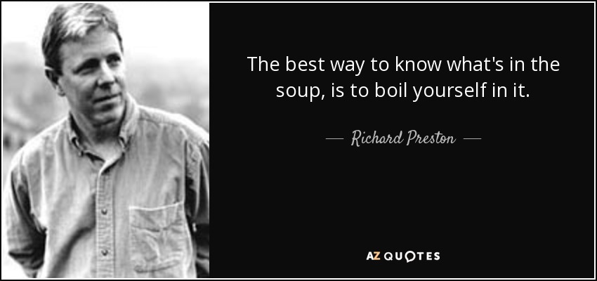 The best way to know what's in the soup, is to boil yourself in it. - Richard Preston