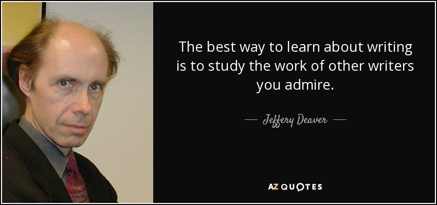 The best way to learn about writing is to study the work of other writers you admire. - Jeffery Deaver