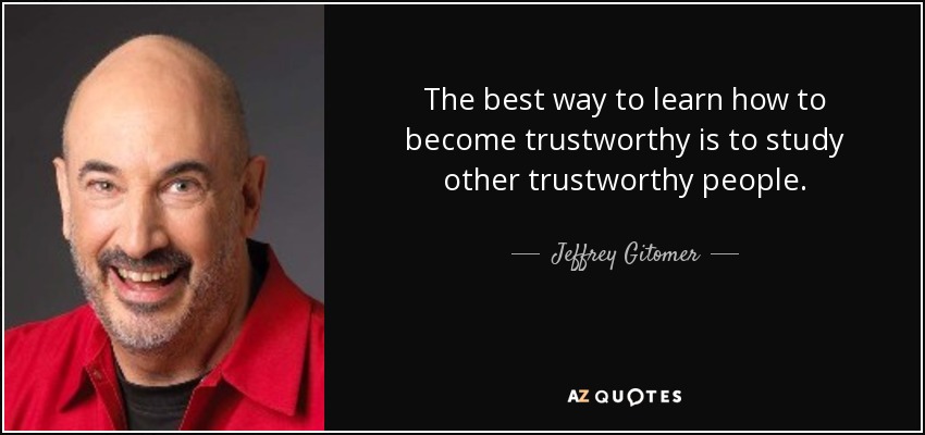 The best way to learn how to become trustworthy is to study other trustworthy people. - Jeffrey Gitomer