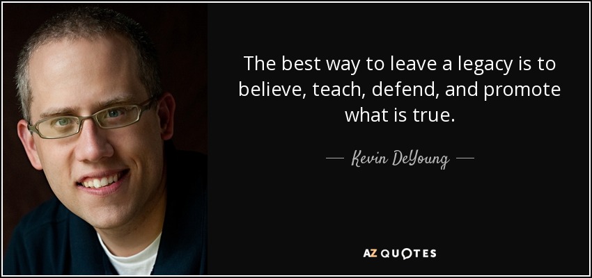 The best way to leave a legacy is to believe, teach, defend, and promote what is true. - Kevin DeYoung