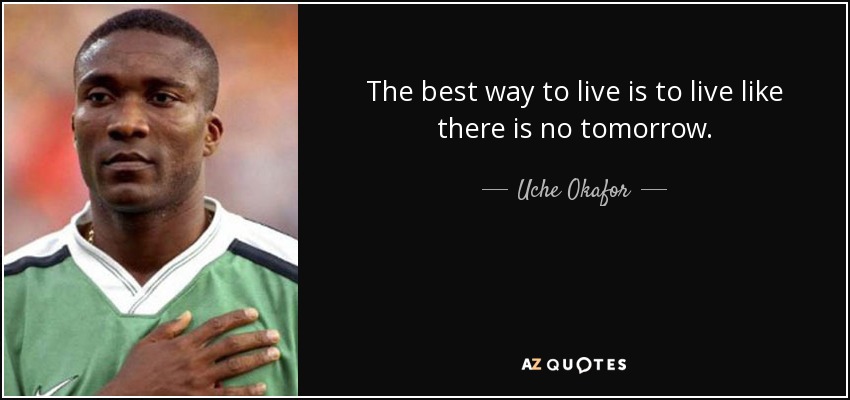 The best way to live is to live like there is no tomorrow. - Uche Okafor