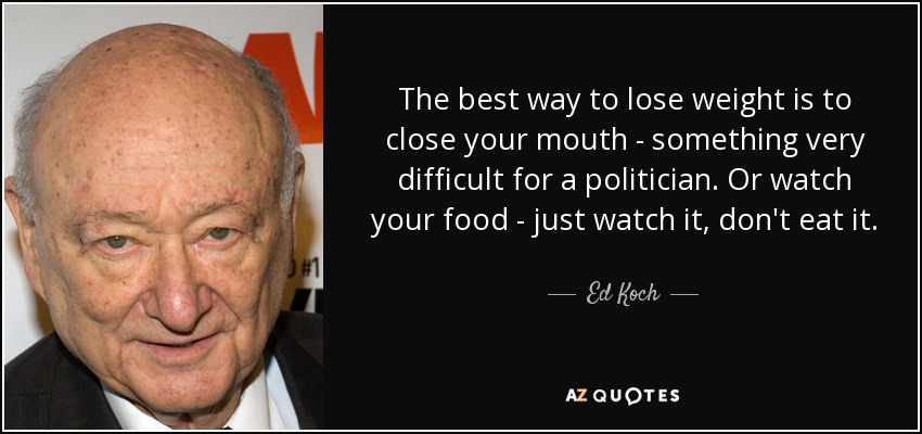 The best way to lose weight is to close your mouth - something very difficult for a politician. Or watch your food - just watch it, don't eat it. - Ed Koch