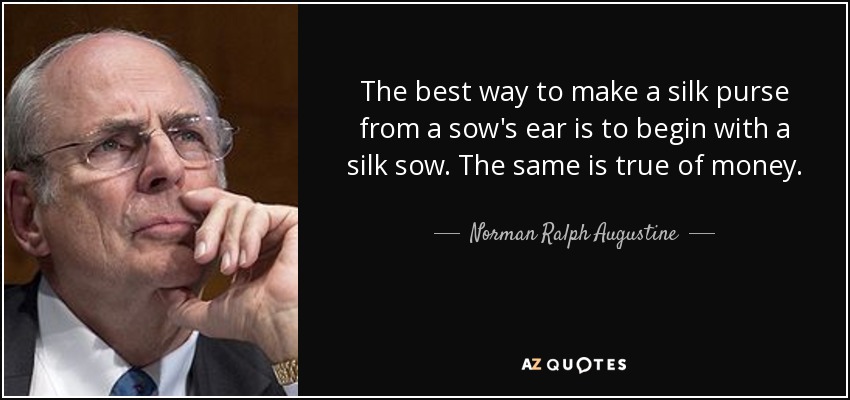 The best way to make a silk purse from a sow's ear is to begin with a silk sow. The same is true of money. - Norman Ralph Augustine