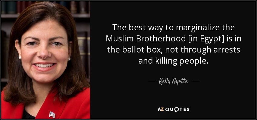 The best way to marginalize the Muslim Brotherhood [in Egypt] is in the ballot box, not through arrests and killing people. - Kelly Ayotte