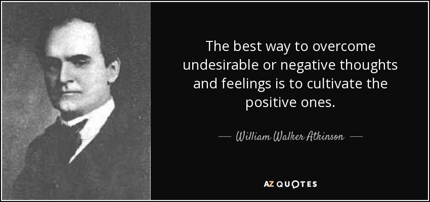 The best way to overcome undesirable or negative thoughts and feelings is to cultivate the positive ones. - William Walker Atkinson