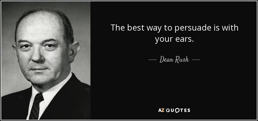 The best way to persuade is with your ears. - Dean Rusk