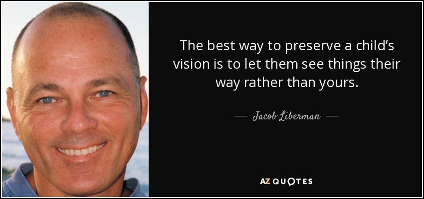 The best way to preserve a child’s vision is to let them see things their way rather than yours. - Jacob Liberman