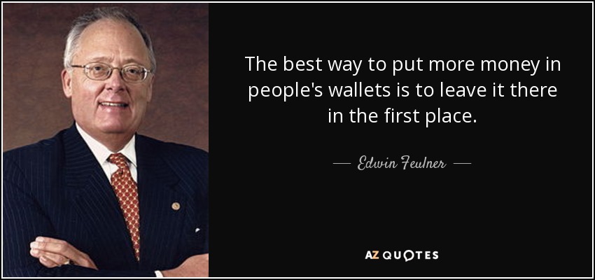 The best way to put more money in people's wallets is to leave it there in the first place. - Edwin Feulner