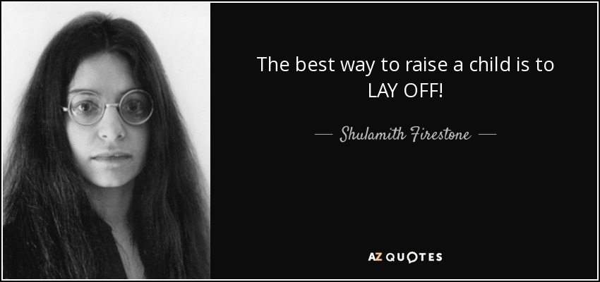 The best way to raise a child is to LAY OFF! - Shulamith Firestone