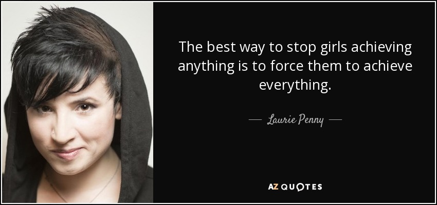 The best way to stop girls achieving anything is to force them to achieve everything. - Laurie Penny