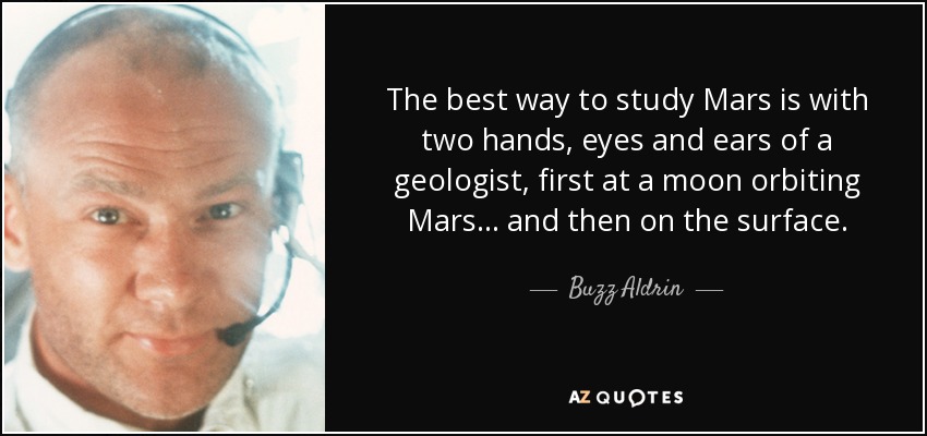 The best way to study Mars is with two hands, eyes and ears of a geologist, first at a moon orbiting Mars... and then on the surface. - Buzz Aldrin