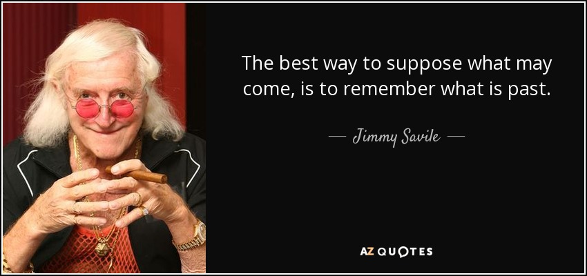 The best way to suppose what may come, is to remember what is past. - Jimmy Savile