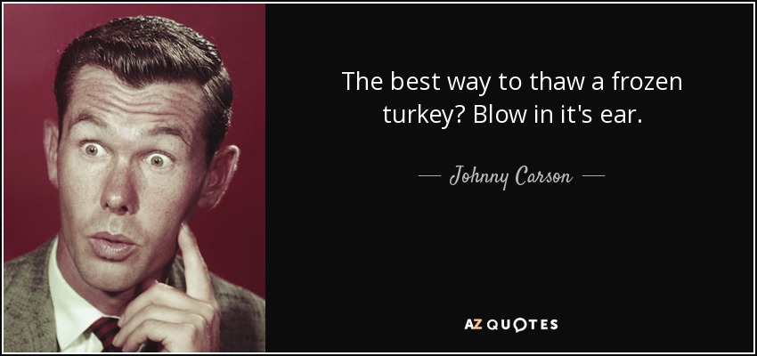 The best way to thaw a frozen turkey? Blow in it's ear. - Johnny Carson