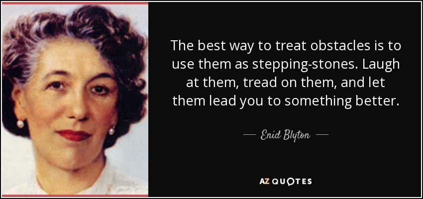 The best way to treat obstacles is to use them as stepping-stones. Laugh at them, tread on them, and let them lead you to something better. - Enid Blyton