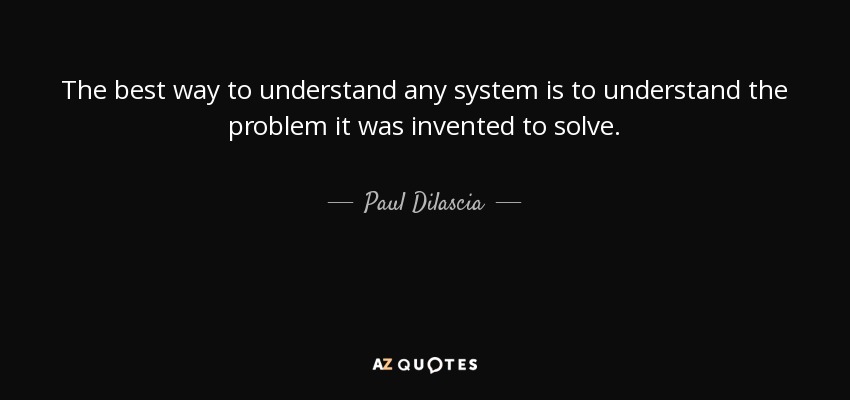 The best way to understand any system is to understand the problem it was invented to solve. - Paul Dilascia