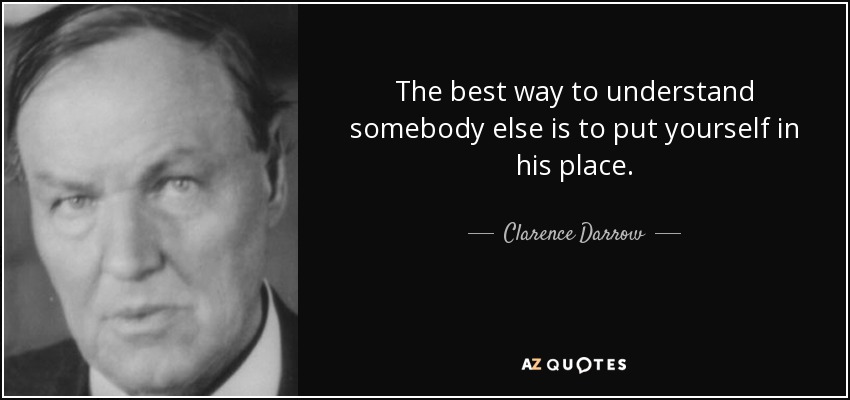 The best way to understand somebody else is to put yourself in his place. - Clarence Darrow