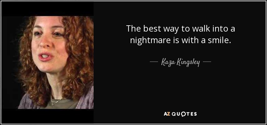 The best way to walk into a nightmare is with a smile. - Kaza Kingsley