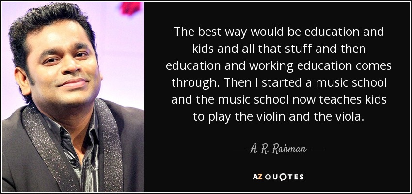 The best way would be education and kids and all that stuff and then education and working education comes through. Then I started a music school and the music school now teaches kids to play the violin and the viola. - A. R. Rahman