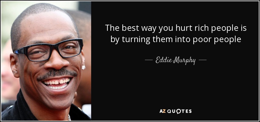 The best way you hurt rich people is by turning them into poor people - Eddie Murphy