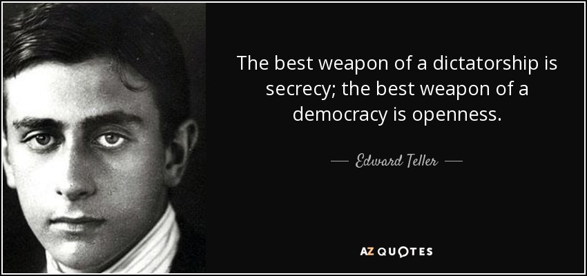 The best weapon of a dictatorship is secrecy; the best weapon of a democracy is openness. - Edward Teller