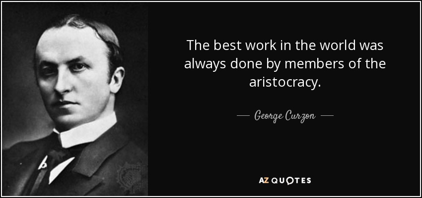 The best work in the world was always done by members of the aristocracy. - George Curzon, 1st Marquess Curzon of Kedleston