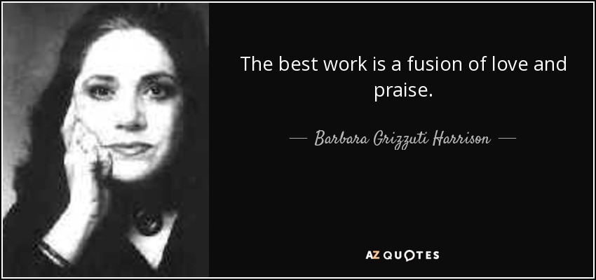 The best work is a fusion of love and praise. - Barbara Grizzuti Harrison