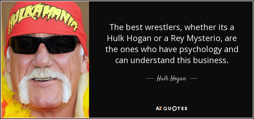 The best wrestlers, whether its a Hulk Hogan or a Rey Mysterio, are the ones who have psychology and can understand this business. - Hulk Hogan