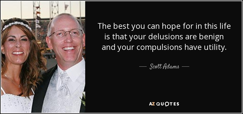 The best you can hope for in this life is that your delusions are benign and your compulsions have utility. - Scott Adams