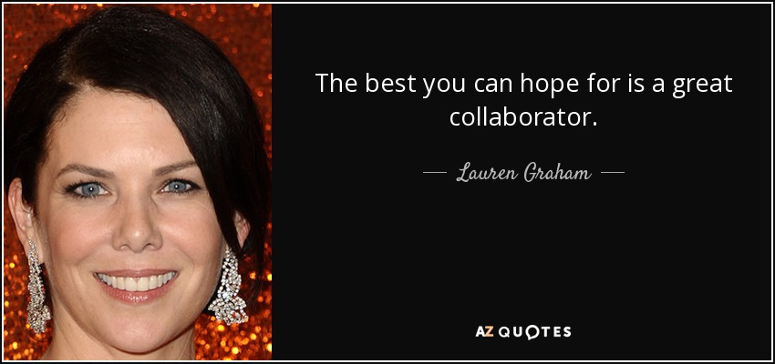 The best you can hope for is a great collaborator. - Lauren Graham