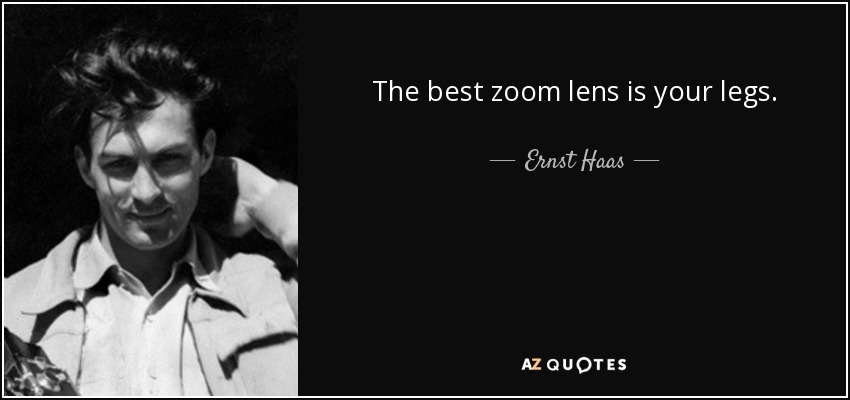 The best zoom lens is your legs. - Ernst Haas