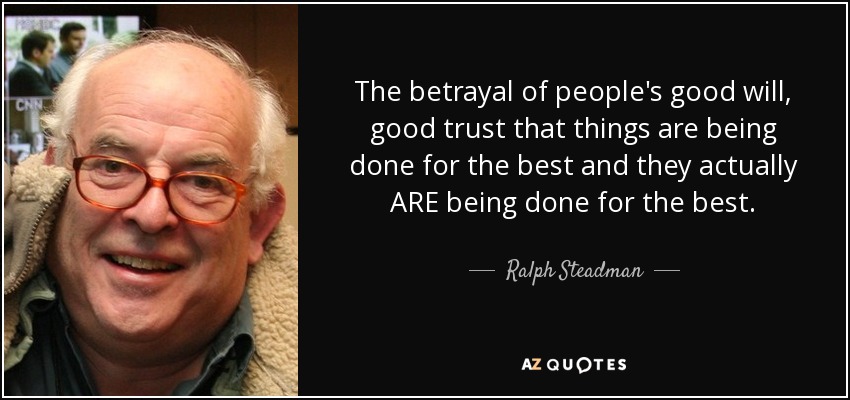 The betrayal of people's good will, good trust that things are being done for the best and they actually ARE being done for the best. - Ralph Steadman