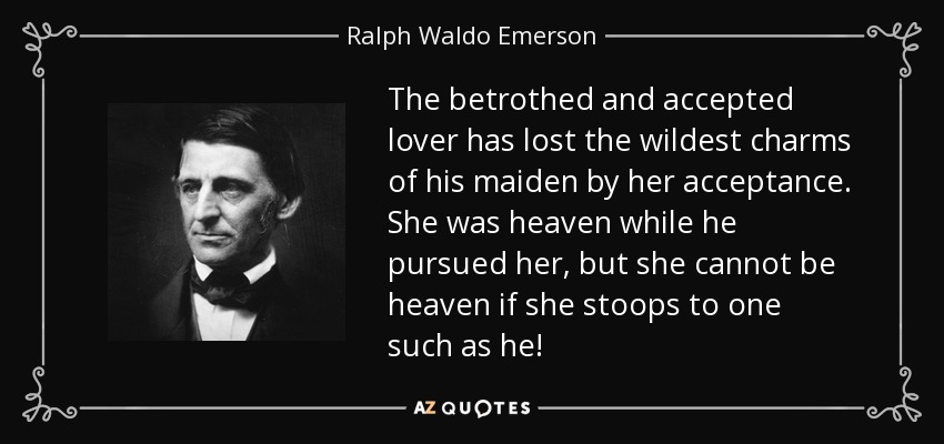 The betrothed and accepted lover has lost the wildest charms of his maiden by her acceptance. She was heaven while he pursued her, but she cannot be heaven if she stoops to one such as he! - Ralph Waldo Emerson