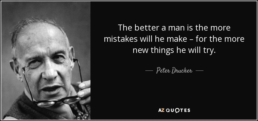 The better a man is the more mistakes will he make – for the more new things he will try. - Peter Drucker