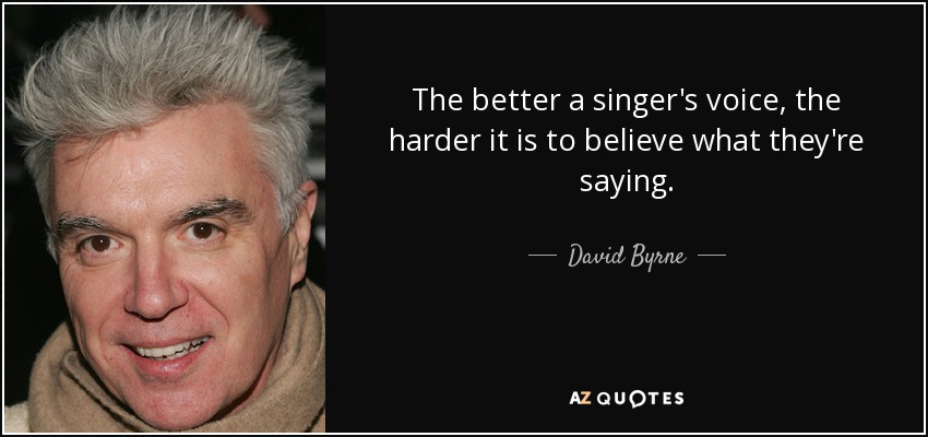 The better a singer's voice,﻿ the harder it is to believe what they're saying. - David Byrne