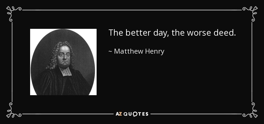 The better day, the worse deed. - Matthew Henry