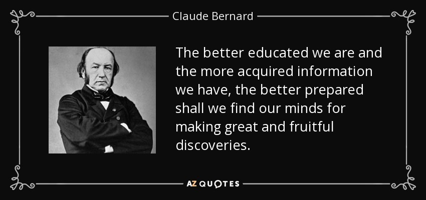 The better educated we are and the more acquired information we have, the better prepared shall we find our minds for making great and fruitful discoveries. - Claude Bernard