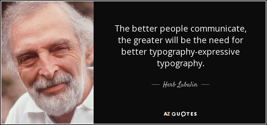 The better people communicate, the greater will be the need for better typography-expressive typography. - Herb Lubalin