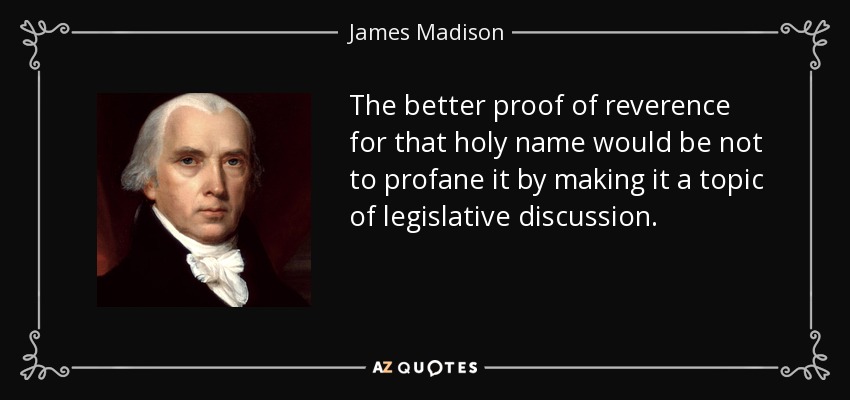 The better proof of reverence for that holy name would be not to profane it by making it a topic of legislative discussion. - James Madison