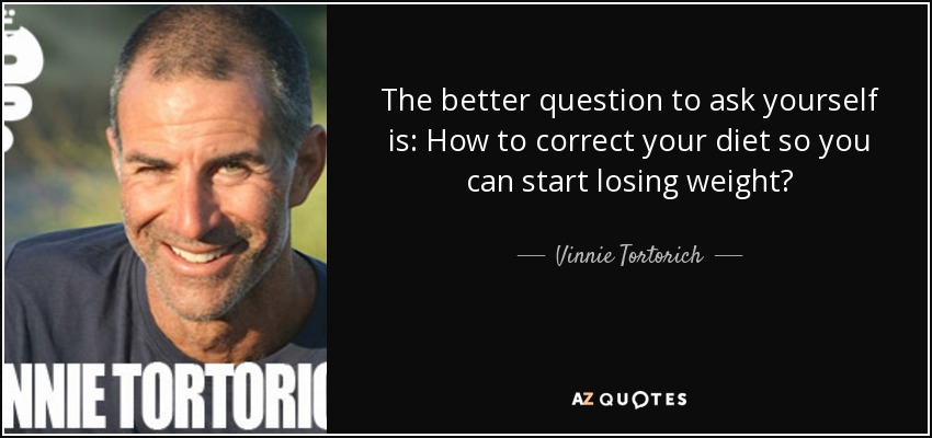The better question to ask yourself is: How to correct your diet so you can start losing weight? - Vinnie Tortorich