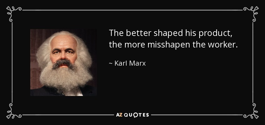 The better shaped his product, the more misshapen the worker. - Karl Marx